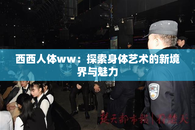 西西人体ww：探索身体艺术的新境界与魅力