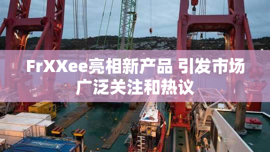 FrXXee亮相新产品 引发市场广泛关注和热议