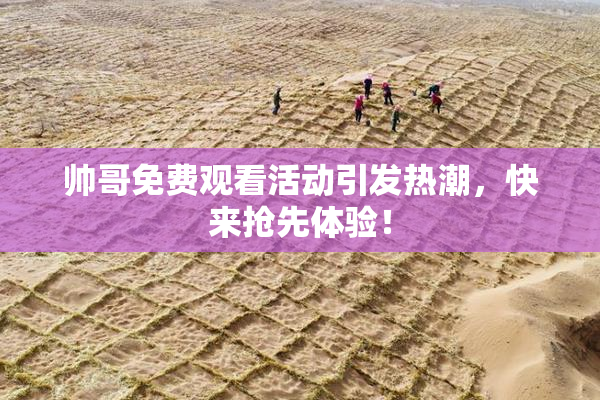帅哥免费观看活动引发热潮，快来抢先体验！