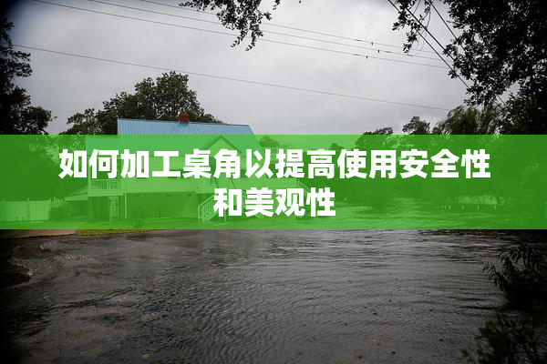 如何加工桌角以提高使用安全性和美观性