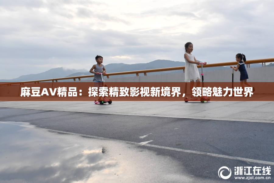 麻豆AV精品：探索精致影视新境界，领略魅力世界