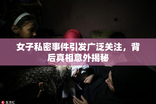 女子私密事件引发广泛关注，背后真相意外揭秘