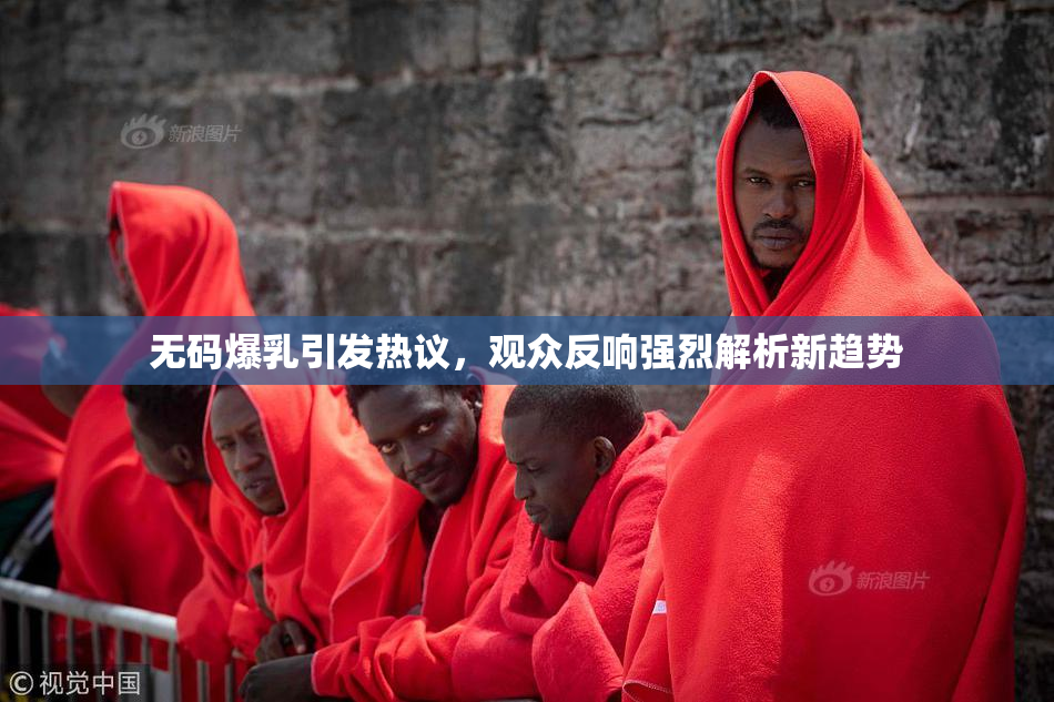 无码爆乳引发热议，观众反响强烈解析新趋势