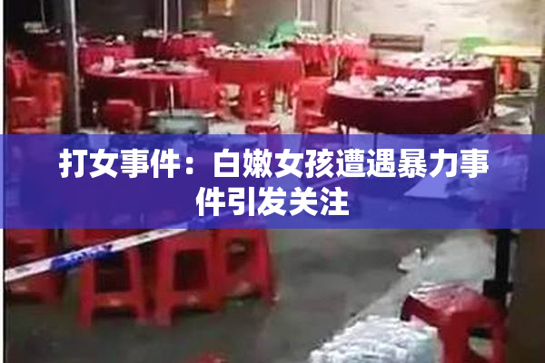 打女事件：白嫩女孩遭遇暴力事件引发关注