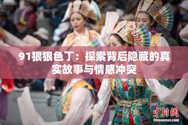 91狠狠色丁：探索背后隐藏的真实故事与情感冲突
