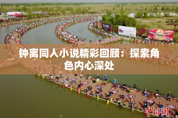 钟离同人小说精彩回顾：探索角色内心深处