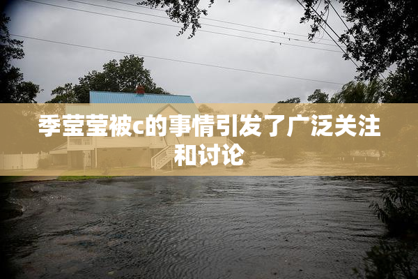 季莹莹被c的事情引发了广泛关注和讨论