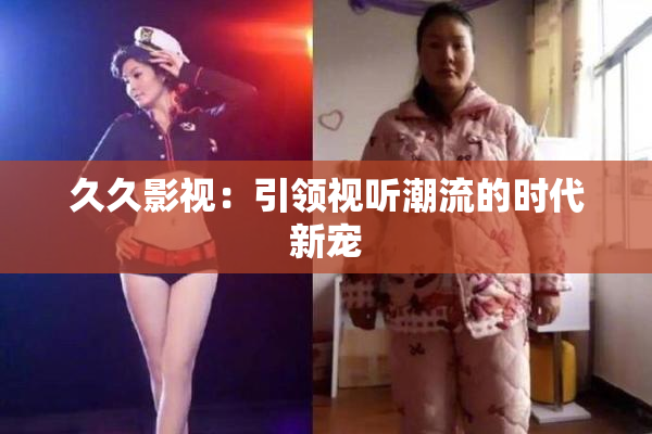 久久影视：引领视听潮流的时代新宠