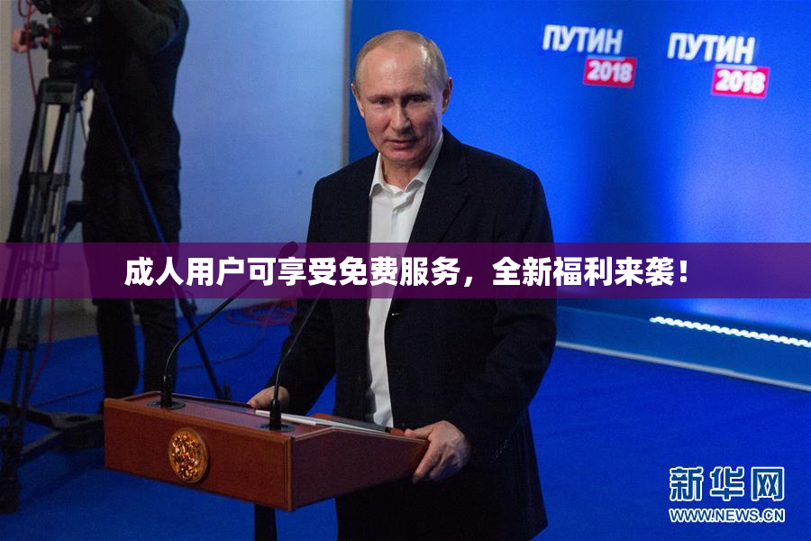 成人用户可享受免费服务，全新福利来袭！