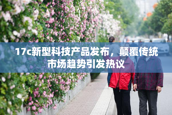 17c新型科技产品发布，颠覆传统市场趋势引发热议