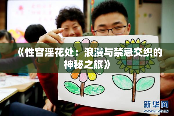 《性宫淫花处：浪漫与禁忌交织的神秘之旅》