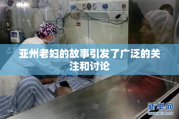亚州老妇的故事引发了广泛的关注和讨论