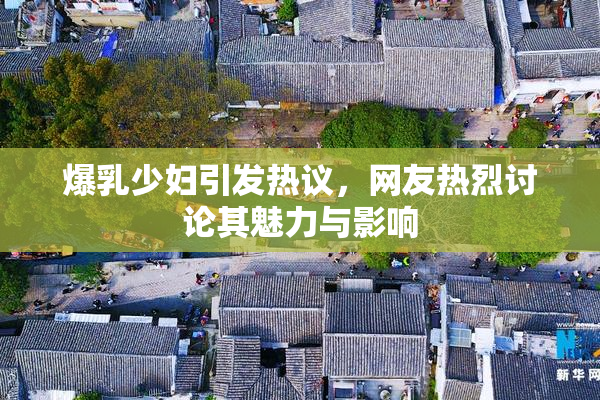 爆乳少妇引发热议，网友热烈讨论其魅力与影响