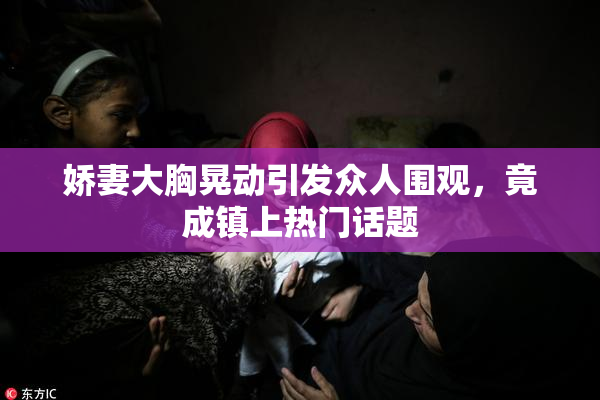 娇妻大胸晃动引发众人围观，竟成镇上热门话题
