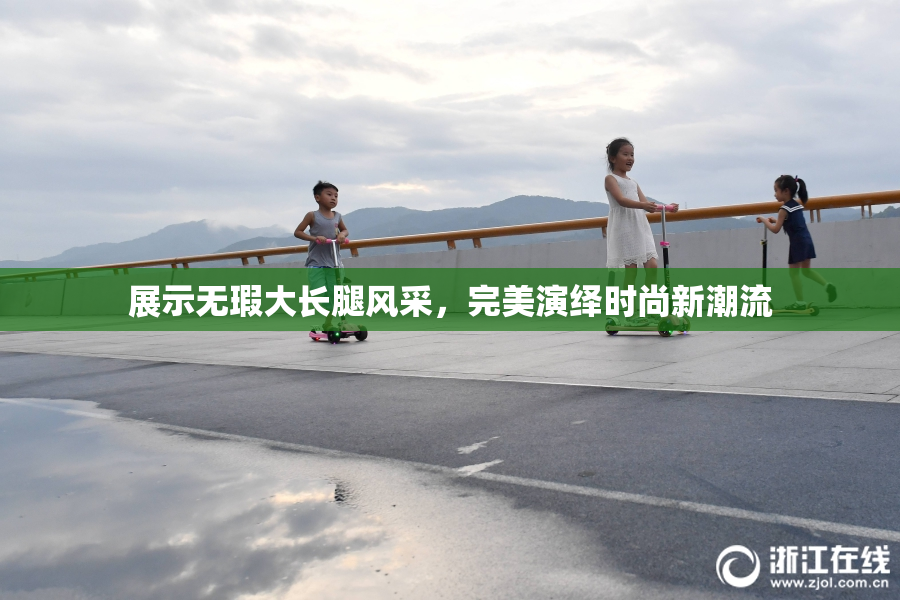 展示无瑕大长腿风采，完美演绎时尚新潮流