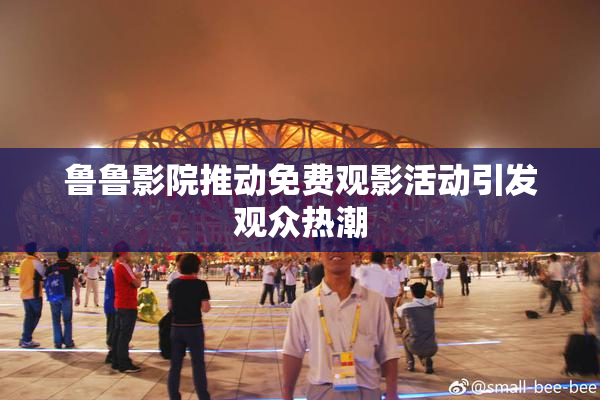 鲁鲁影院推动免费观影活动引发观众热潮