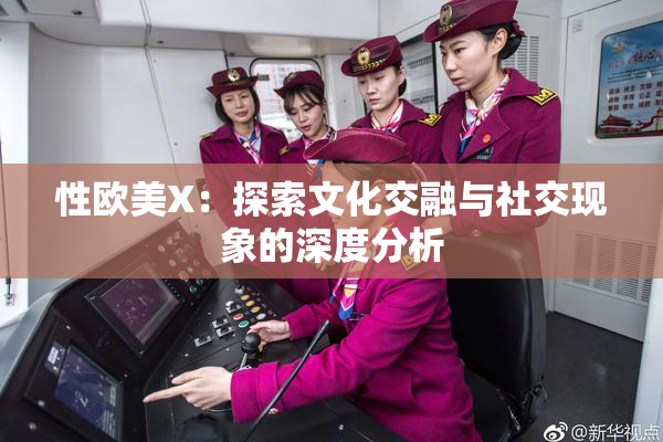 性欧美X：探索文化交融与社交现象的深度分析