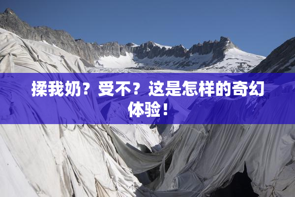 揉我奶？受不？这是怎样的奇幻体验！