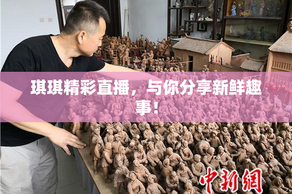 琪琪精彩直播，与你分享新鲜趣事！