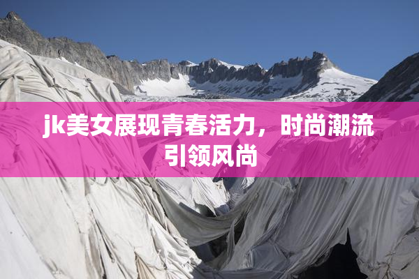 jk美女展现青春活力，时尚潮流引领风尚