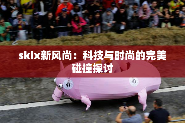 skix新风尚：科技与时尚的完美碰撞探讨