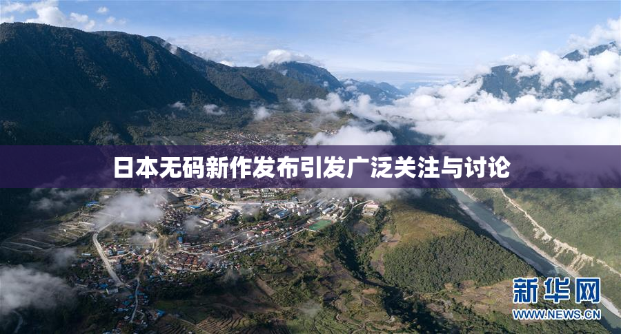 日本无码新作发布引发广泛关注与讨论