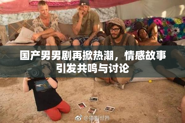 国产男男剧再掀热潮，情感故事引发共鸣与讨论
