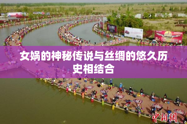 女娲的神秘传说与丝绸的悠久历史相结合