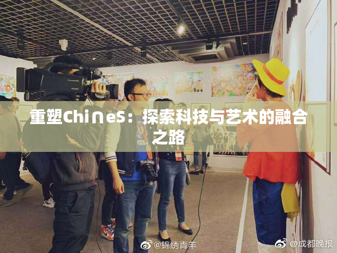 重塑Chi∩eS：探索科技与艺术的融合之路