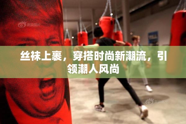 丝袜上裹，穿搭时尚新潮流，引领潮人风尚