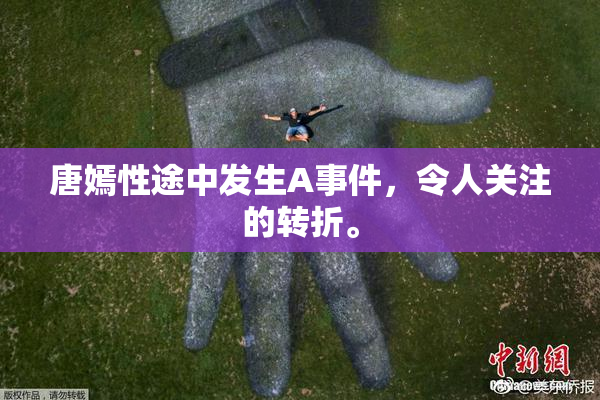 唐嫣性途中发生A事件，令人关注的转折。