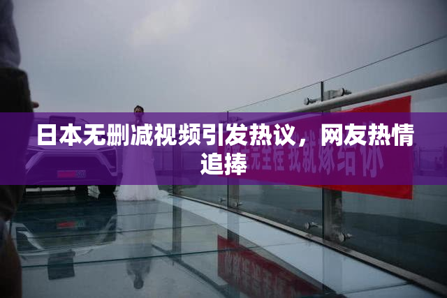 日本无删减视频引发热议，网友热情追捧