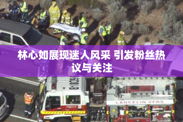 林心如展现迷人风采 引发粉丝热议与关注