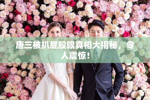 唐三被扒屁股眼真相大揭秘，令人震惊！