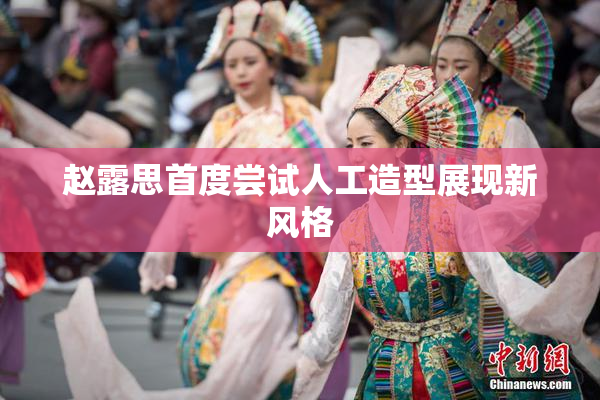 赵露思首度尝试人工造型展现新风格