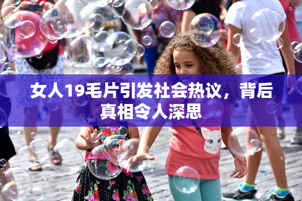 女人19毛片引发社会热议，背后真相令人深思
