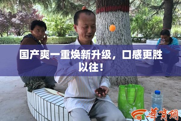 国产爽一重焕新升级，口感更胜以往！