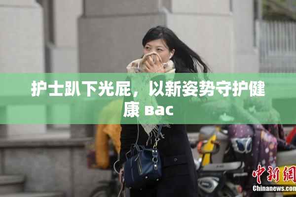 护士趴下光屁，以新姿势守护健康 вас