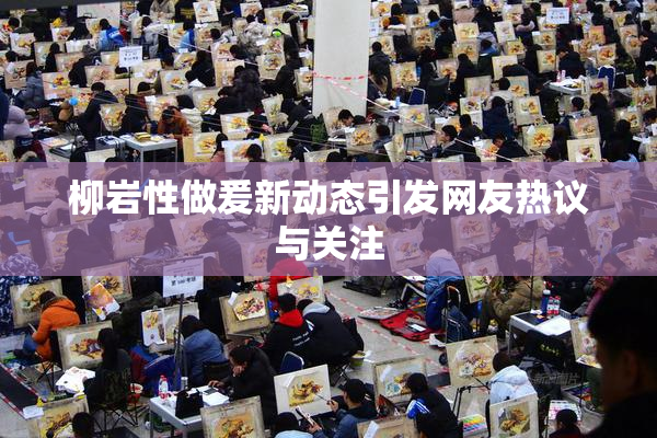 柳岩性做爰新动态引发网友热议与关注