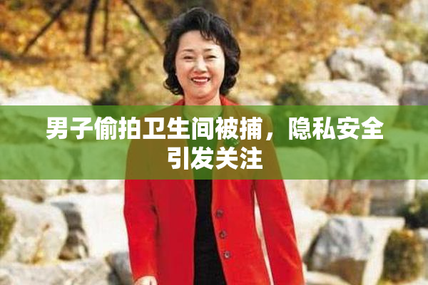 男子偷拍卫生间被捕，隐私安全引发关注