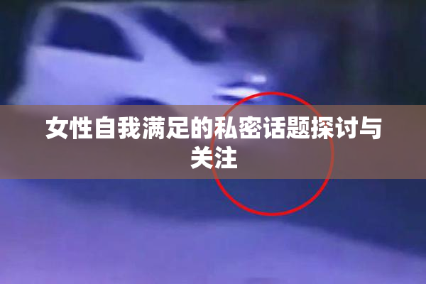 女性自我满足的私密话题探讨与关注