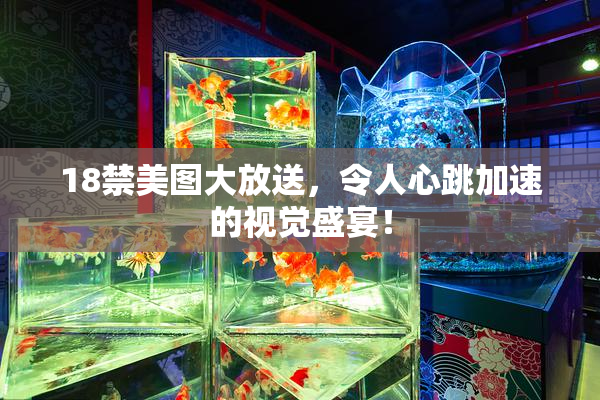 18禁美图大放送，令人心跳加速的视觉盛宴！