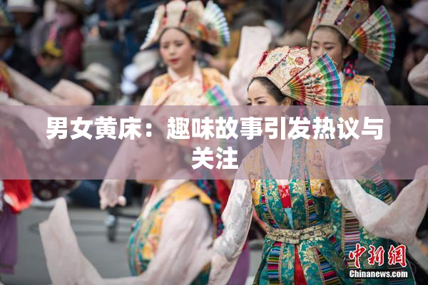 男女黄床：趣味故事引发热议与关注