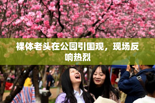 裸体老头在公园引围观，现场反响热烈