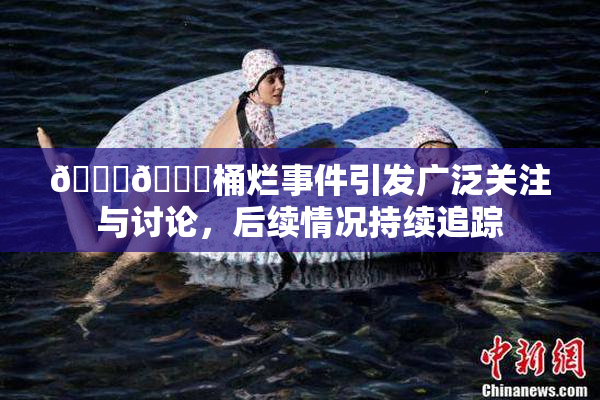 🐔🐔桶烂事件引发广泛关注与讨论，后续情况持续追踪
