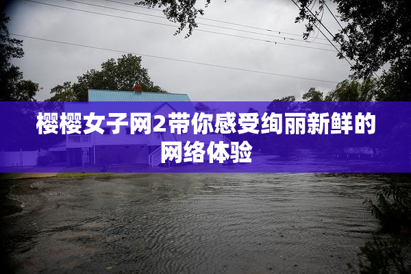 樱樱女子网2带你感受绚丽新鲜的网络体验
