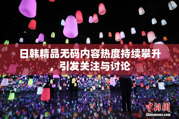 日韩精品无码内容热度持续攀升，引发关注与讨论