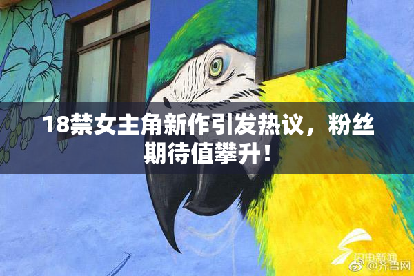 18禁女主角新作引发热议，粉丝期待值攀升！