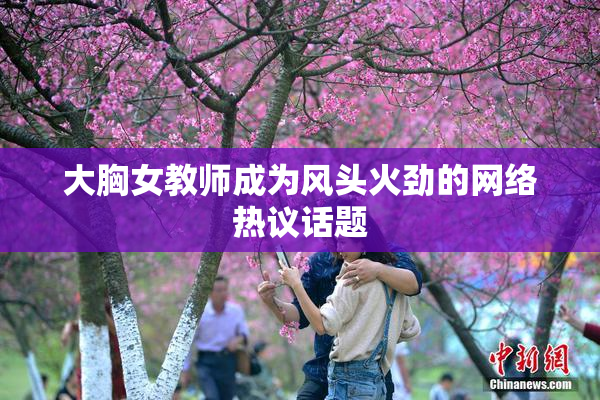大胸女教师成为风头火劲的网络热议话题