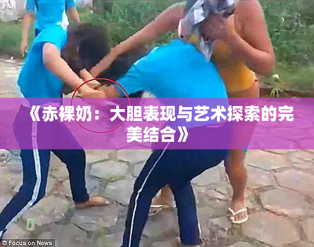 《赤裸奶：大胆表现与艺术探索的完美结合》